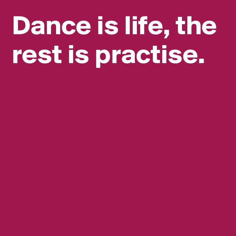Dance is life, the rest is practise.





