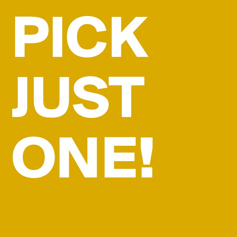 PICK
JUST
ONE!