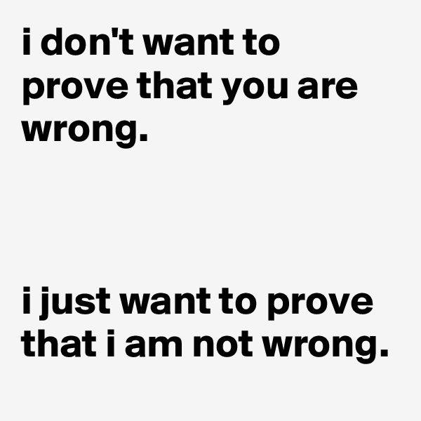 i don't want to prove that you are wrong.



i just want to prove that i am not wrong.