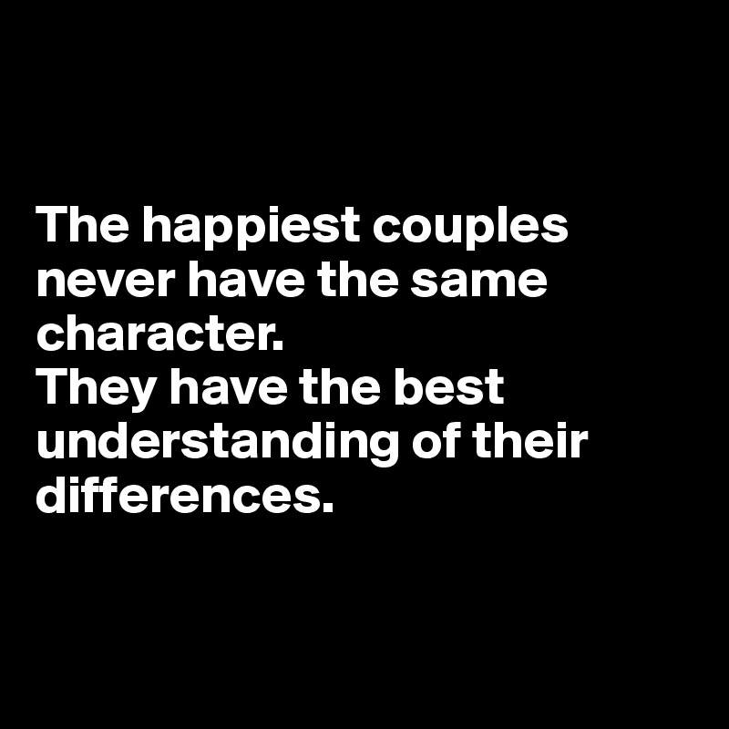 


The happiest couples never have the same character. 
They have the best understanding of their differences.


