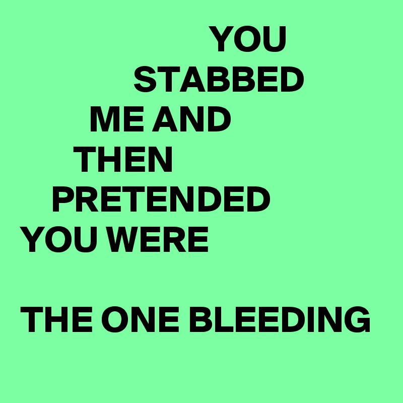                          YOU                            STABBED                    ME AND                           THEN                                PRETENDED            YOU WERE

THE ONE BLEEDING