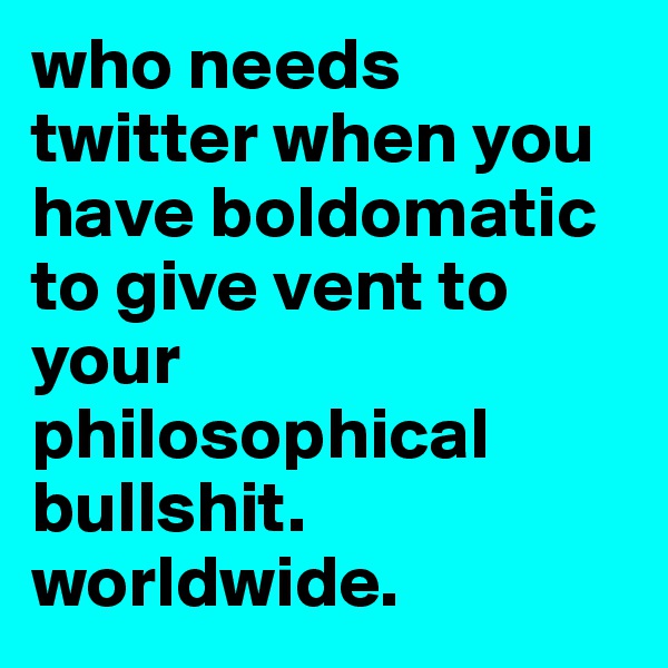 who needs twitter when you have boldomatic to give vent to your philosophical bullshit. worldwide. 