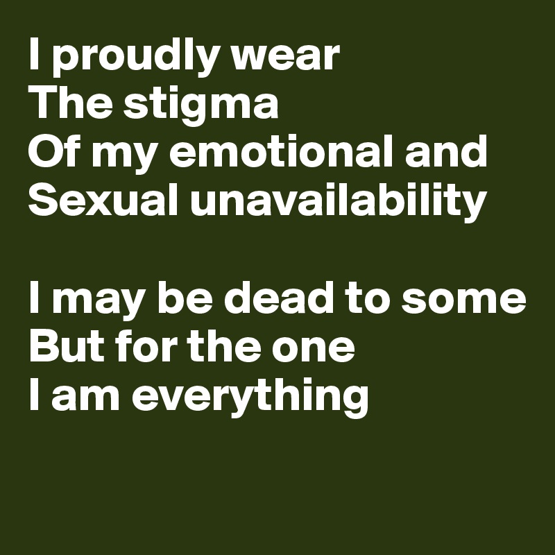 I proudly wear
The stigma
Of my emotional and
Sexual unavailability

I may be dead to some
But for the one
I am everything

