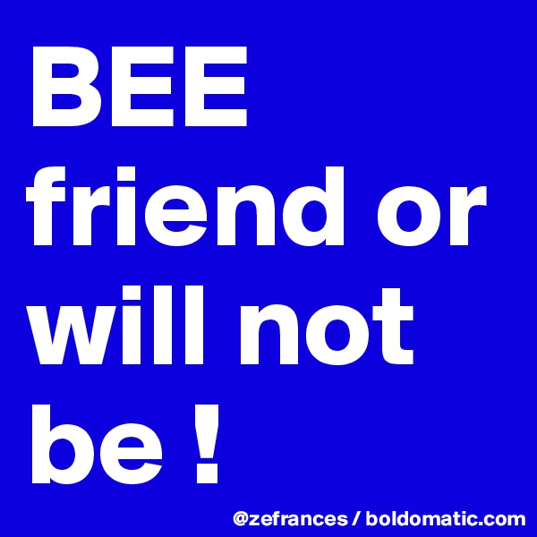 BEE friend or will not be !