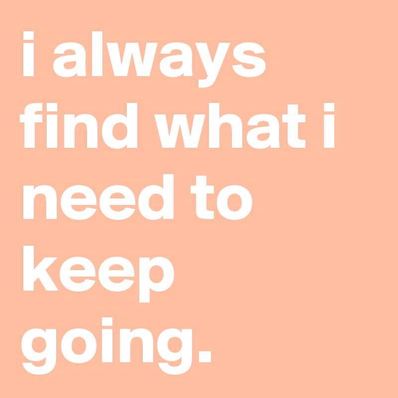 i always find what i need to keep going.