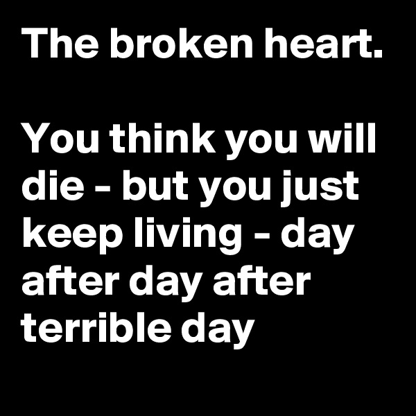 The broken heart.

You think you will die - but you just keep living - day after day after terrible day