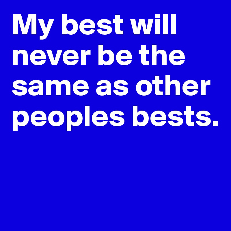 My best will never be the same as other peoples bests.

