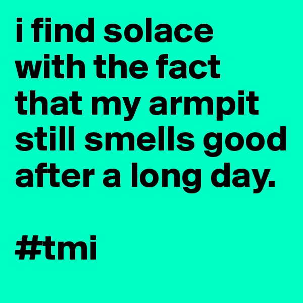 i find solace with the fact that my armpit still smells good after a long day. 

#tmi