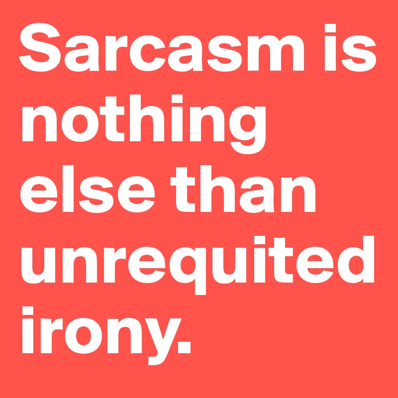 Sarcasm is nothing else than unrequited irony.