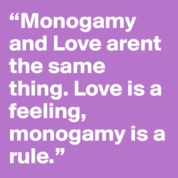 “Monogamy and Love arent the same thing. Love is a feeling, monogamy is a rule.”