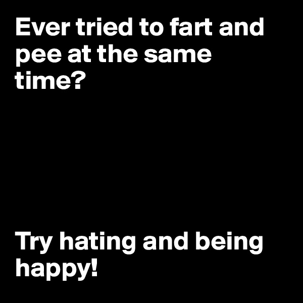 Ever tried to fart and pee at the same time?





Try hating and being happy!