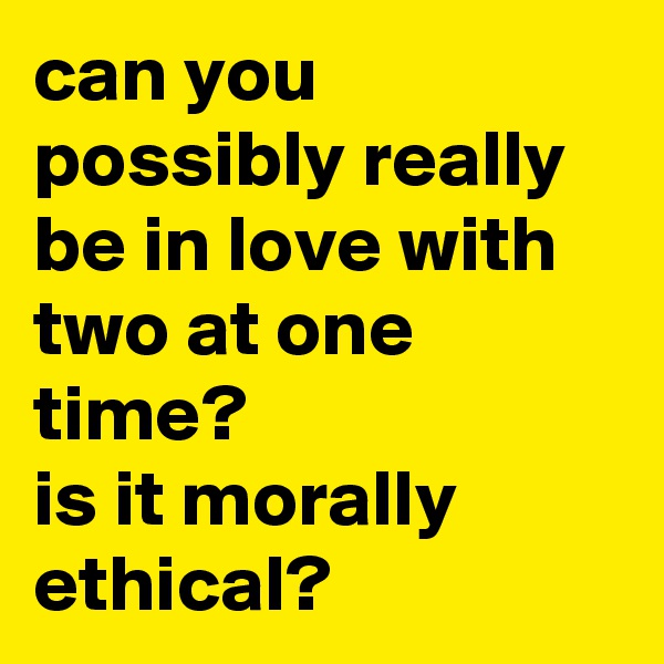 can you possibly really be in love with two at one time?
is it morally ethical? 