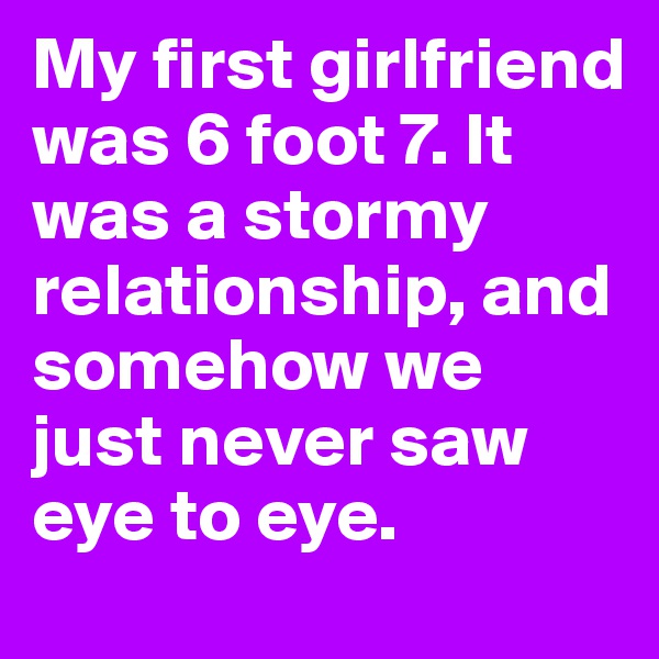 My first girlfriend was 6 foot 7. It was a stormy relationship, and somehow we just never saw eye to eye.