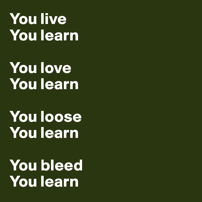You live
You learn

You love
You learn

You loose
You learn

You bleed
You learn
