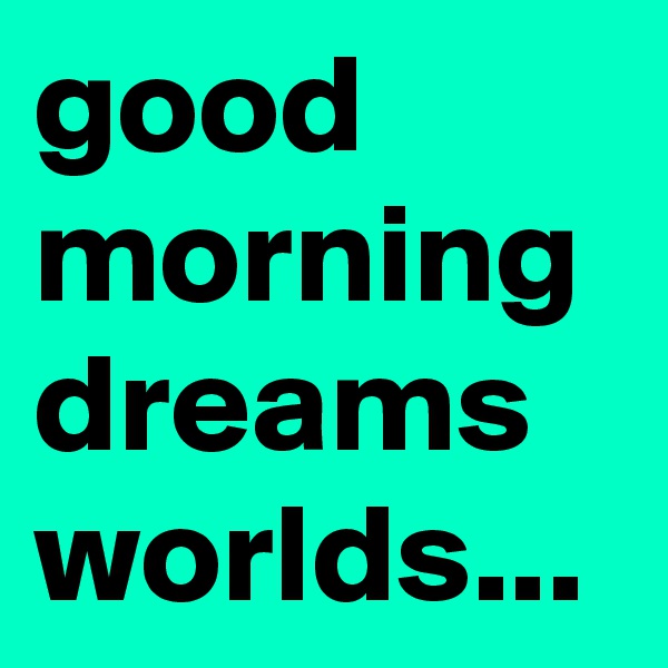 good morning dreams worlds...