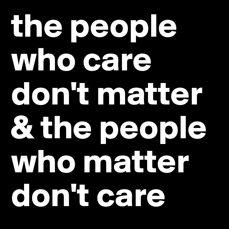the people who care don't matter & the people who matter don't care