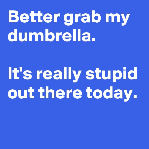 Better grab my dumbrella.

It's really stupid out there today. 

