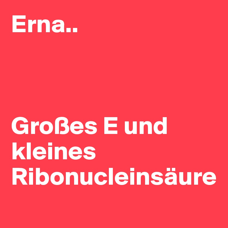 Erna..



Großes E und kleines Ribonucleinsäure 