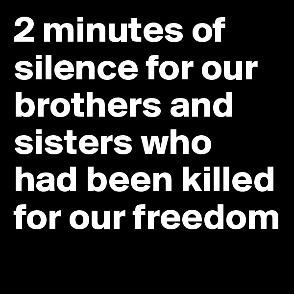 2 minutes of silence for our brothers and sisters who had been killed for our freedom