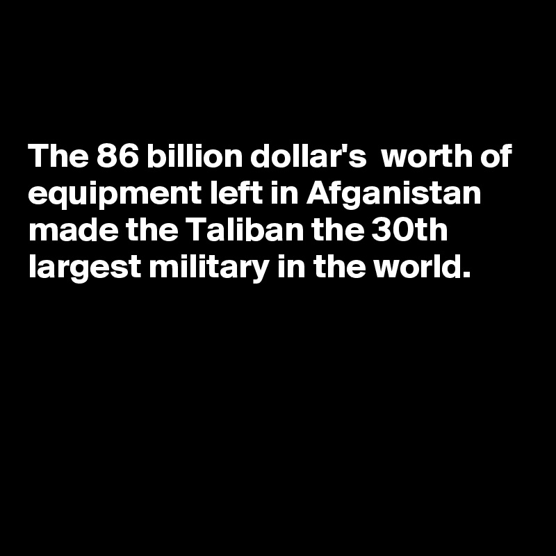 


The 86 billion dollar's  worth of equipment left in Afganistan made the Taliban the 30th largest military in the world. 





