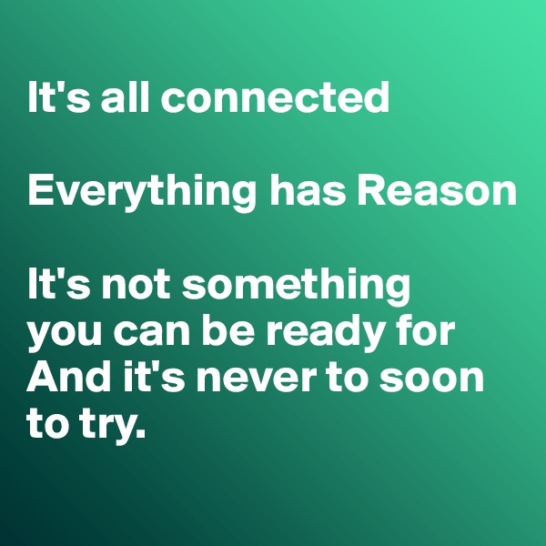 
It's all connected 

Everything has Reason 

It's not something 
you can be ready for
And it's never to soon to try.
