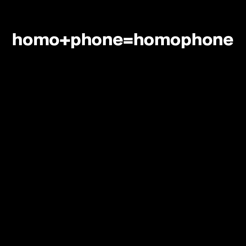 
homo+phone=homophone









