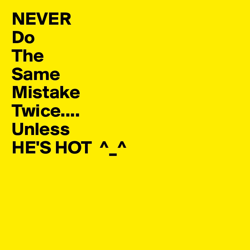 NEVER
Do
The
Same
Mistake
Twice....
Unless
HE'S HOT  ^_^



