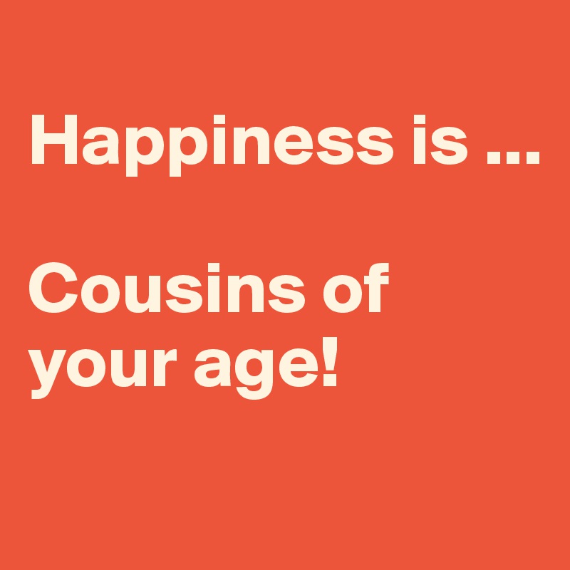 
Happiness is ...

Cousins of your age!
