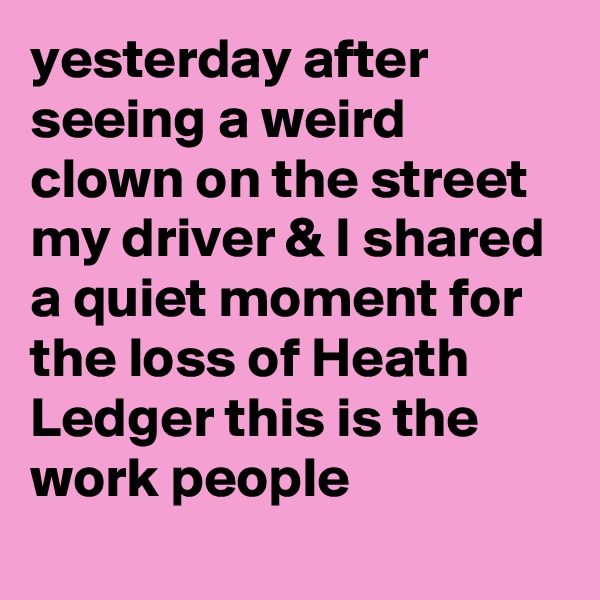 yesterday after seeing a weird clown on the street my driver & I shared a quiet moment for the loss of Heath Ledger this is the work people