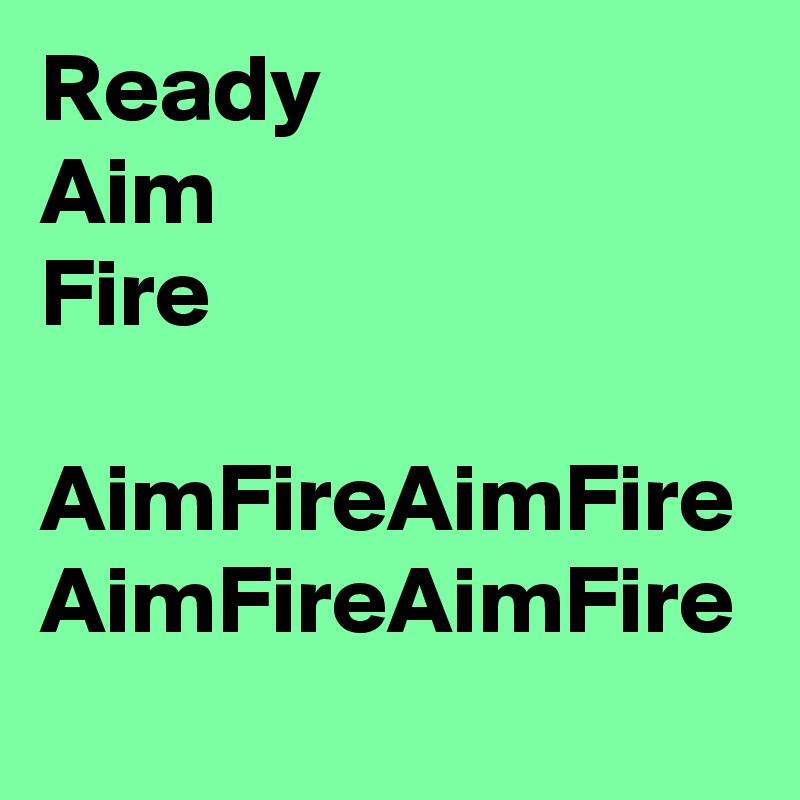 Ready
Aim
Fire

AimFireAimFire
AimFireAimFire
