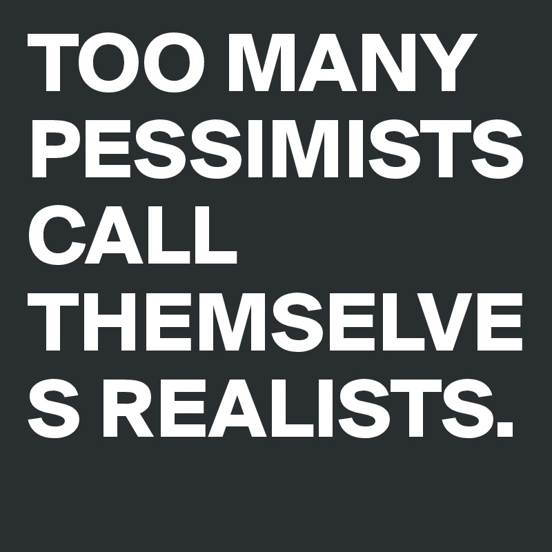 TOO MANY PESSIMISTS CALL THEMSELVES REALISTS.  