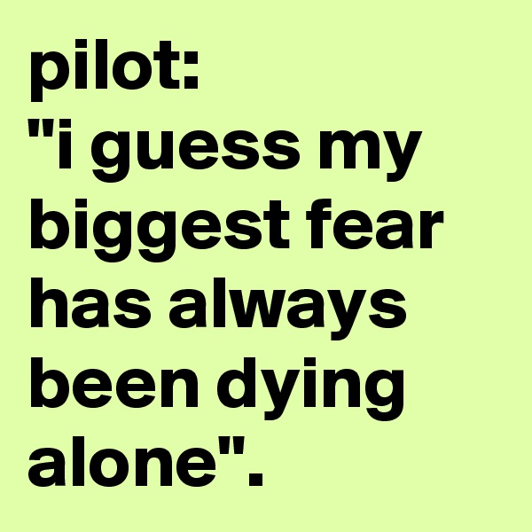 pilot: 
"i guess my biggest fear has always been dying alone".