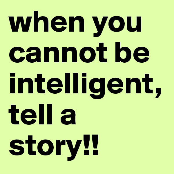 when you cannot be intelligent, tell a story!!