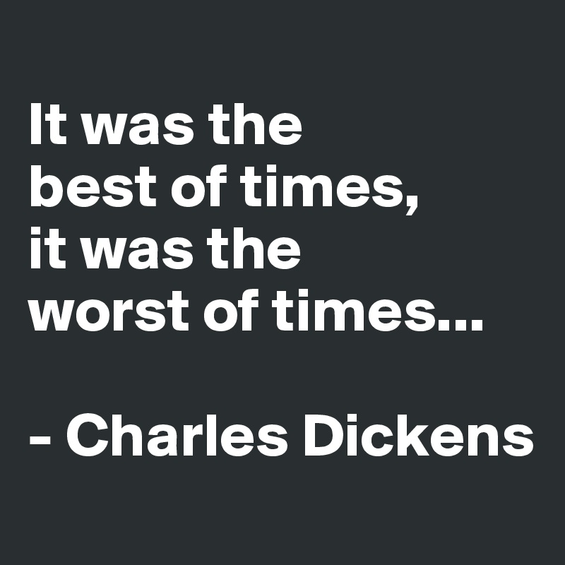 
It was the 
best of times, 
it was the 
worst of times...

- Charles Dickens
