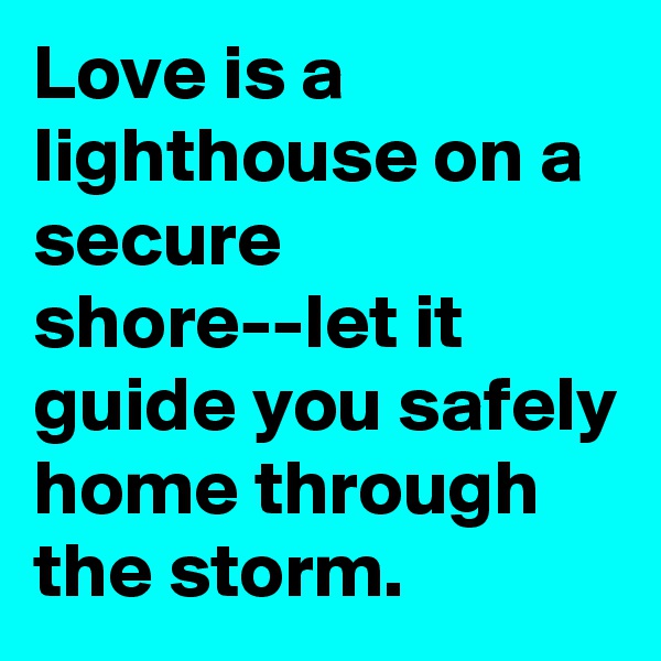 Love is a lighthouse on a secure shore--let it guide you safely home through the storm.