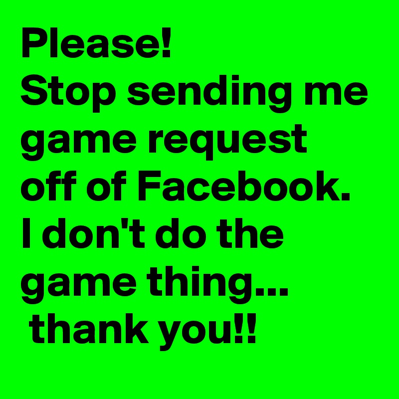 Please!
Stop sending me game request off of Facebook.
I don't do the game thing...
 thank you!!