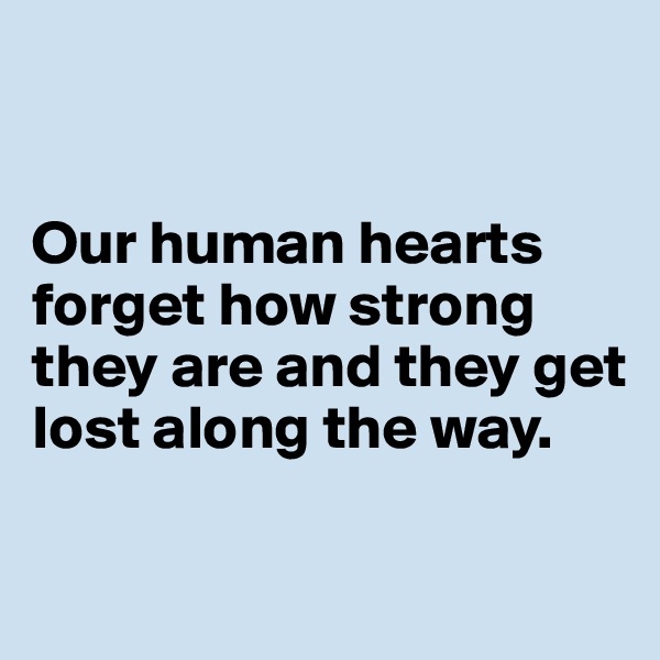 


Our human hearts forget how strong they are and they get lost along the way.

