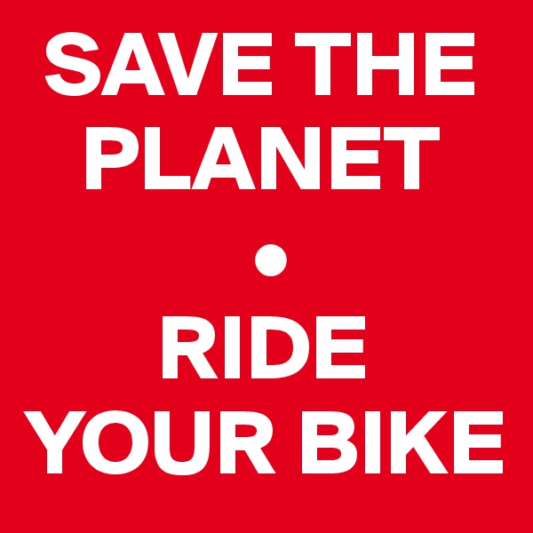  SAVE THE 
   PLANET
            •
       RIDE YOUR BIKE