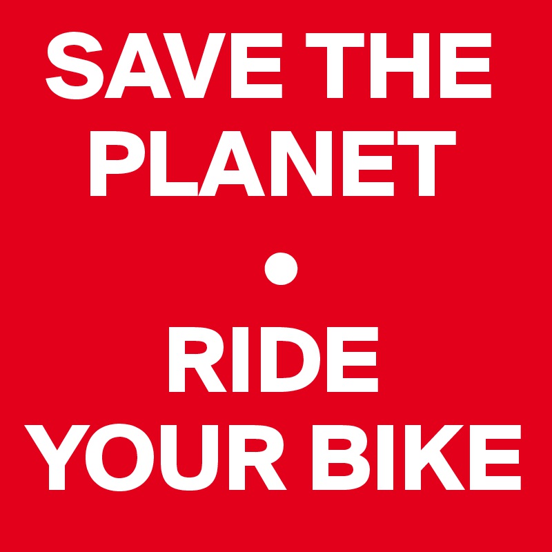  SAVE THE 
   PLANET
            •
       RIDE YOUR BIKE