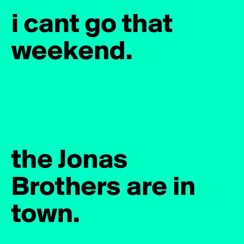 i cant go that weekend.



the Jonas Brothers are in town.