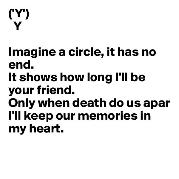 ('Y')
  Y

Imagine a circle, it has no end.
It shows how long I'll be your friend.
Only when death do us apar
I'll keep our memories in my heart.

