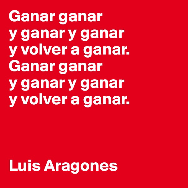 Ganar ganar
y ganar y ganar
y volver a ganar.
Ganar ganar
y ganar y ganar
y volver a ganar.



Luis Aragones