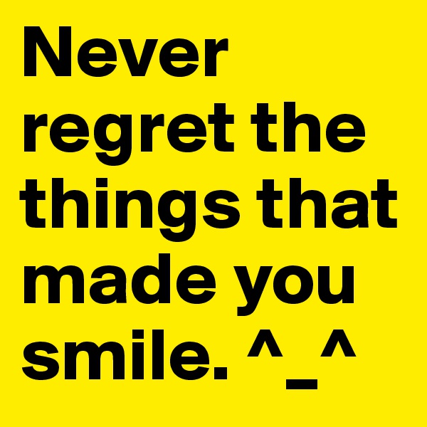 Never regret the things that made you smile. ^_^