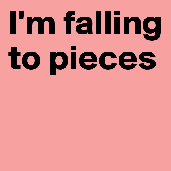 I'm falling to pieces

