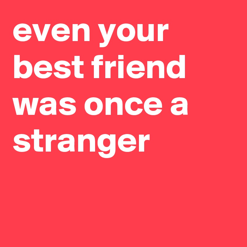 even your best friend was once a stranger

