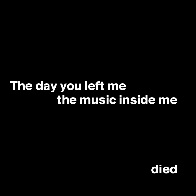 




The day you left me
                  the music inside me




                                                      died