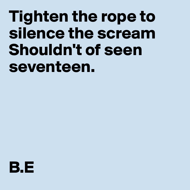 Tighten the rope to silence the scream
Shouldn't of seen seventeen.





B.E