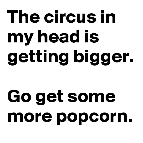 The circus in my head is getting bigger.

Go get some more popcorn.
