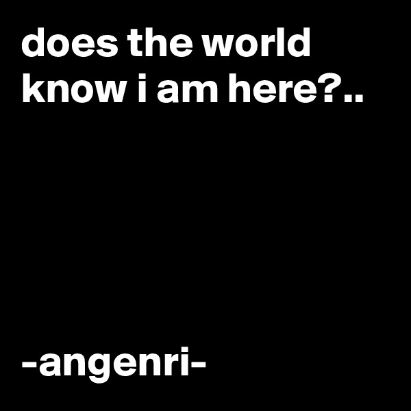 does the world know i am here?..





-angenri-