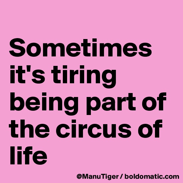 
Sometimes it's tiring being part of the circus of life